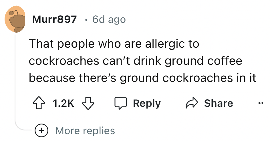 number - Murr897 6d ago . That people who are allergic to cockroaches can't drink ground coffee because there's ground cockroaches in it More replies